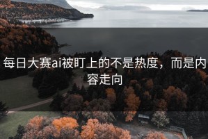每日大赛ai被盯上的不是热度，而是内容走向