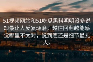 51视频网站和51吃瓜黑料明明没多说却最让人反复琢磨，越往回翻越能感觉哪里不太对，说到底还是细节最扎人。