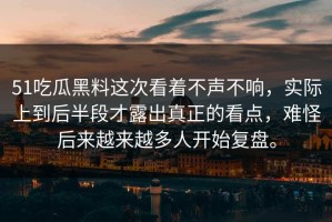 51吃瓜黑料这次看着不声不响，实际上到后半段才露出真正的看点，难怪后来越来越多人开始复盘。