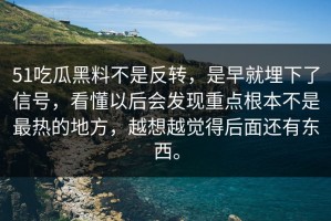 51吃瓜黑料不是反转，是早就埋下了信号，看懂以后会发现重点根本不是最热的地方，越想越觉得后面还有东西。