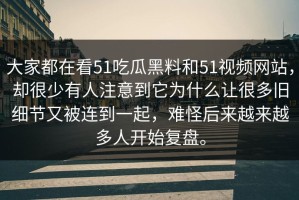 大家都在看51吃瓜黑料和51视频网站，却很少有人注意到它为什么让很多旧细节又被连到一起，难怪后来越来越多人开始复盘。