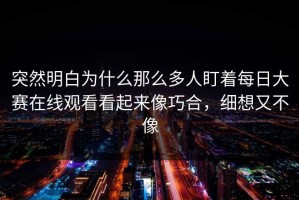 突然明白为什么那么多人盯着每日大赛在线观看看起来像巧合，细想又不像