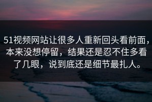 51视频网站让很多人重新回头看前面，本来没想停留，结果还是忍不住多看了几眼，说到底还是细节最扎人。