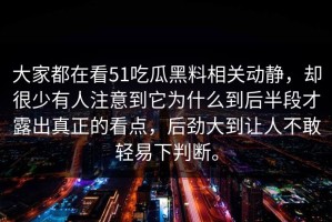 大家都在看51吃瓜黑料相关动静，却很少有人注意到它为什么到后半段才露出真正的看点，后劲大到让人不敢轻易下判断。