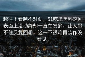 越往下看越不对劲，51吃瓜黑料这回表面上没动静却一直在发酵，让人忍不住反复回想，这一下很难再装作没看见。