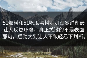 51爆料和51吃瓜黑料明明没多说却最让人反复琢磨，真正关键的不是表面那句，后劲大到让人不敢轻易下判断。