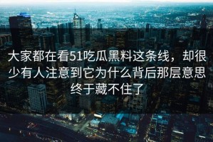 大家都在看51吃瓜黑料这条线，却很少有人注意到它为什么背后那层意思终于藏不住了