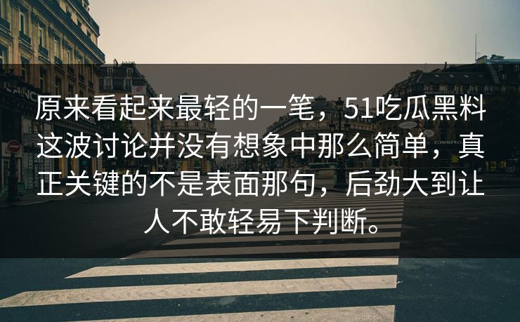 原来看起来最轻的一笔，51吃瓜黑料这波讨论并没有想象中那么简单，真正关键的不是表面那句，后劲大到让人不敢轻易下判断。