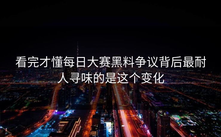 看完才懂每日大赛黑料争议背后最耐人寻味的是这个变化