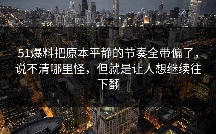 51爆料把原本平静的节奏全带偏了，说不清哪里怪，但就是让人想继续往下翻