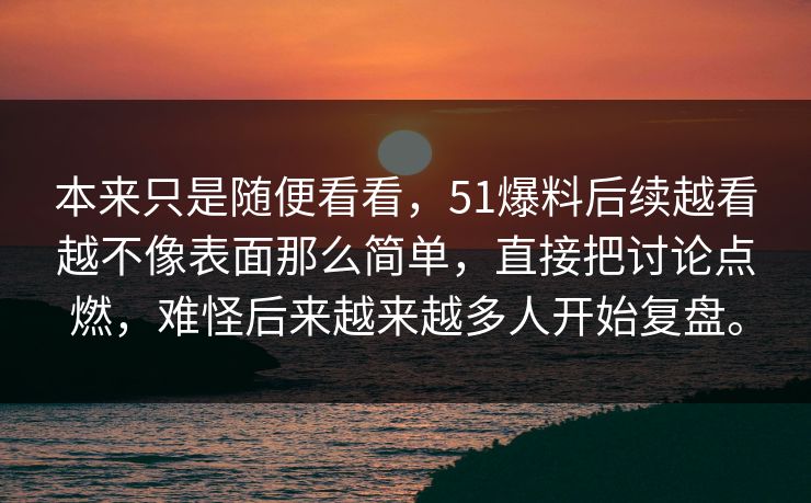 本来只是随便看看，51爆料后续越看越不像表面那么简单，直接把讨论点燃，难怪后来越来越多人开始复盘。