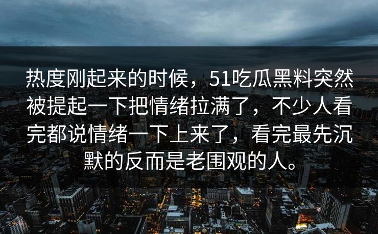 热度刚起来的时候，51吃瓜黑料突然被提起一下把情绪拉满了，不少人看完都说情绪一下上来了，看完最先沉默的反而是老围观的人。