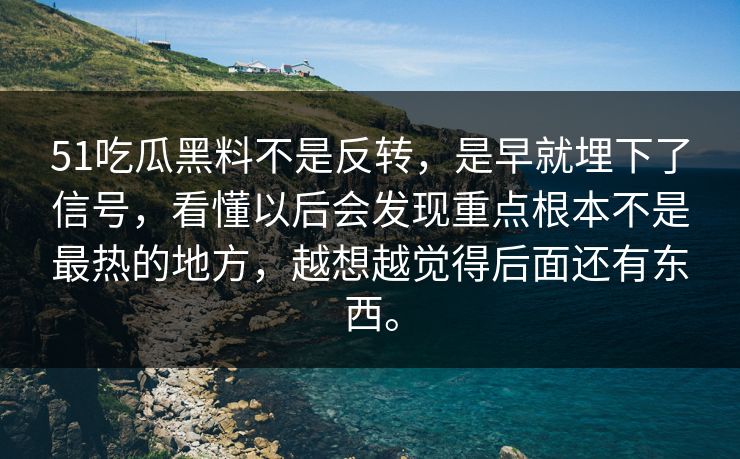 51吃瓜黑料不是反转，是早就埋下了信号，看懂以后会发现重点根本不是最热的地方，越想越觉得后面还有东西。
