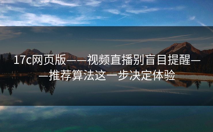 17c网页版——视频直播别盲目提醒——推荐算法这一步决定体验