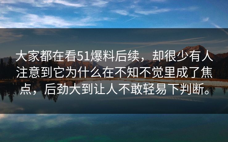 大家都在看51爆料后续，却很少有人注意到它为什么在不知不觉里成了焦点，后劲大到让人不敢轻易下判断。
