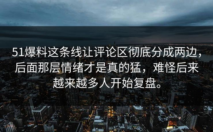 51爆料这条线让评论区彻底分成两边，后面那层情绪才是真的猛，难怪后来越来越多人开始复盘。