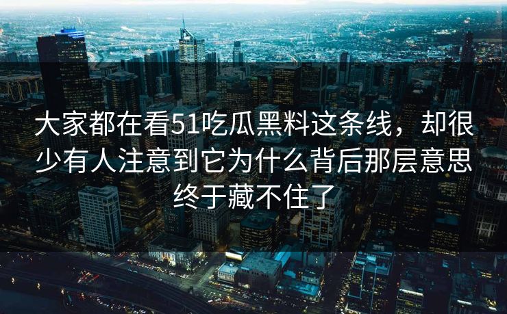 大家都在看51吃瓜黑料这条线，却很少有人注意到它为什么背后那层意思终于藏不住了