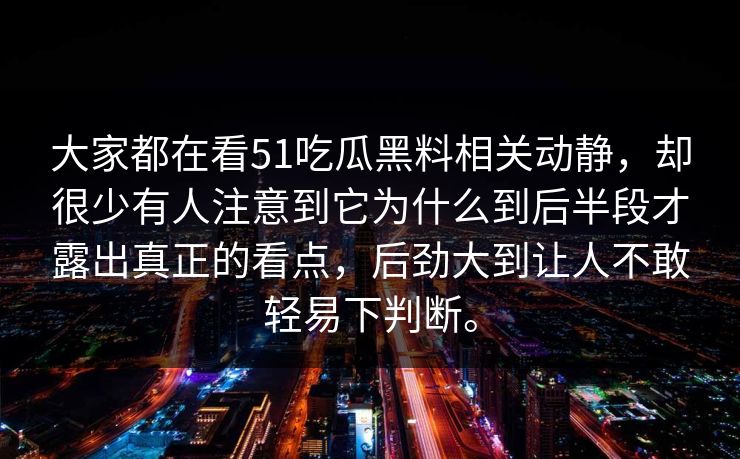 大家都在看51吃瓜黑料相关动静，却很少有人注意到它为什么到后半段才露出真正的看点，后劲大到让人不敢轻易下判断。