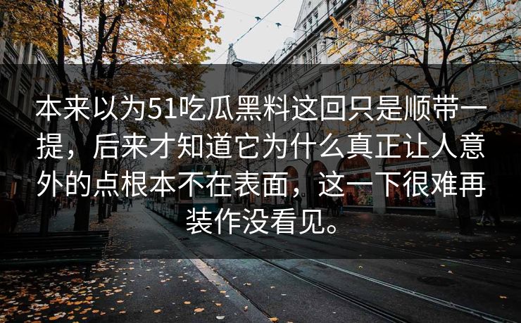 本来以为51吃瓜黑料这回只是顺带一提，后来才知道它为什么真正让人意外的点根本不在表面，这一下很难再装作没看见。
