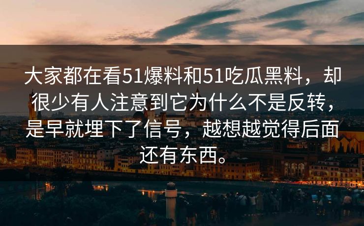 大家都在看51爆料和51吃瓜黑料，却很少有人注意到它为什么不是反转，是早就埋下了信号，越想越觉得后面还有东西。