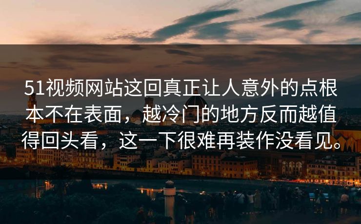 51视频网站这回真正让人意外的点根本不在表面，越冷门的地方反而越值得回头看，这一下很难再装作没看见。