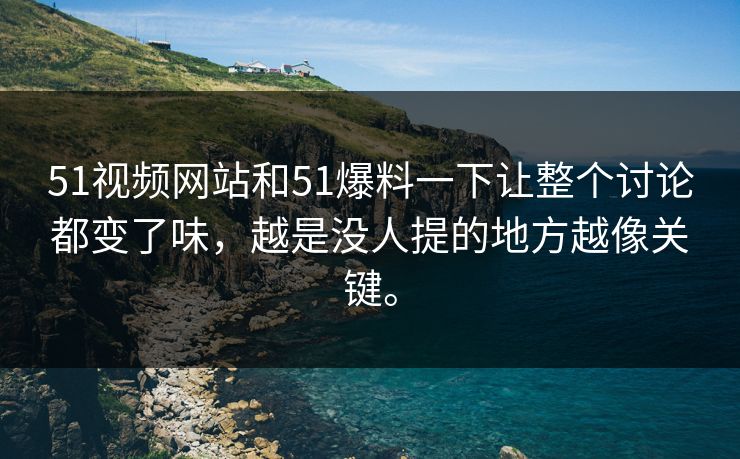 51视频网站和51爆料一下让整个讨论都变了味，越是没人提的地方越像关键。