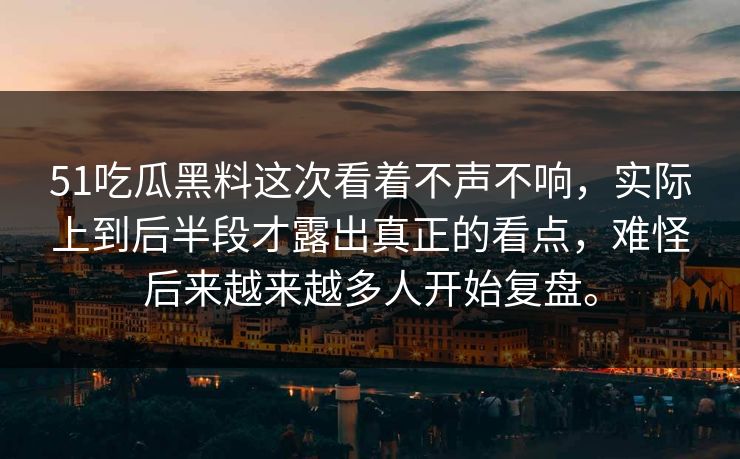 51吃瓜黑料这次看着不声不响，实际上到后半段才露出真正的看点，难怪后来越来越多人开始复盘。