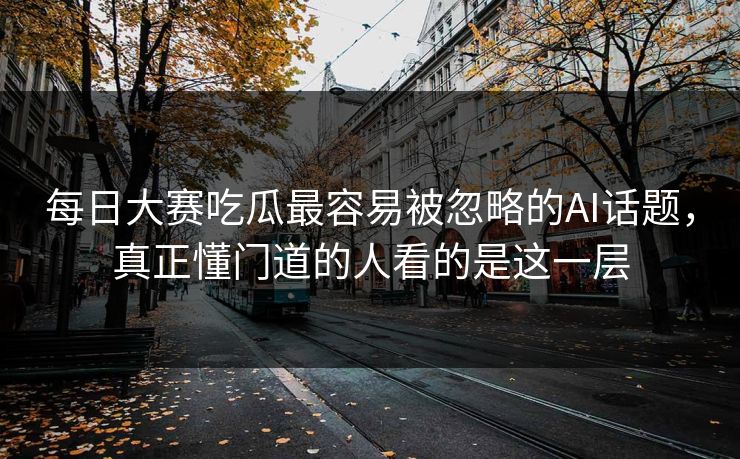 每日大赛吃瓜最容易被忽略的AI话题，真正懂门道的人看的是这一层