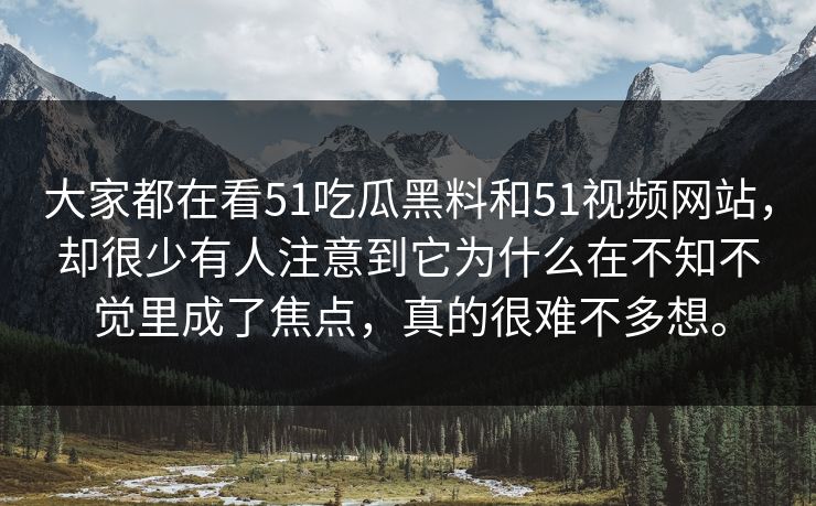 大家都在看51吃瓜黑料和51视频网站，却很少有人注意到它为什么在不知不觉里成了焦点，真的很难不多想。
