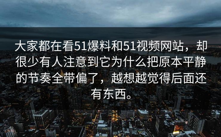 大家都在看51爆料和51视频网站，却很少有人注意到它为什么把原本平静的节奏全带偏了，越想越觉得后面还有东西。