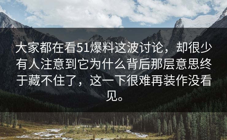 大家都在看51爆料这波讨论，却很少有人注意到它为什么背后那层意思终于藏不住了，这一下很难再装作没看见。