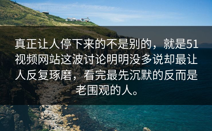 真正让人停下来的不是别的，就是51视频网站这波讨论明明没多说却最让人反复琢磨，看完最先沉默的反而是老围观的人。