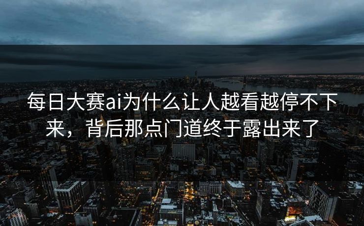 每日大赛ai为什么让人越看越停不下来，背后那点门道终于露出来了