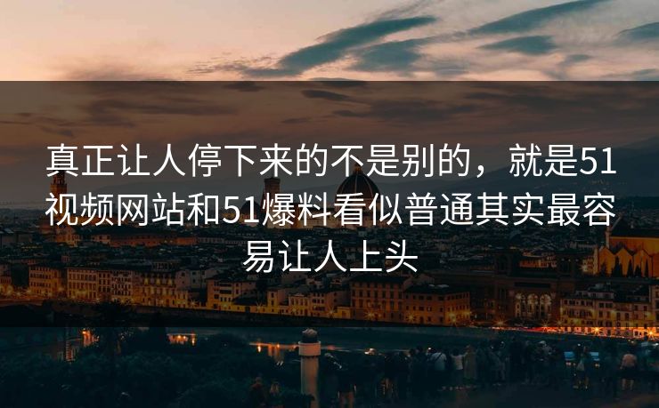 真正让人停下来的不是别的，就是51视频网站和51爆料看似普通其实最容易让人上头