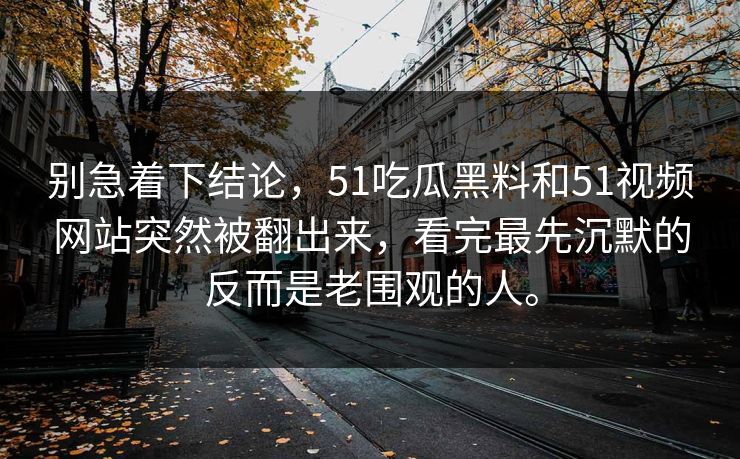 别急着下结论，51吃瓜黑料和51视频网站突然被翻出来，看完最先沉默的反而是老围观的人。