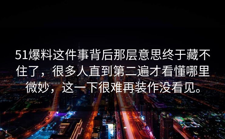 51爆料这件事背后那层意思终于藏不住了，很多人直到第二遍才看懂哪里微妙，这一下很难再装作没看见。