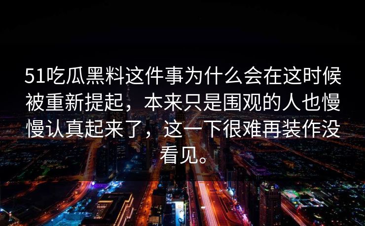 51吃瓜黑料这件事为什么会在这时候被重新提起，本来只是围观的人也慢慢认真起来了，这一下很难再装作没看见。