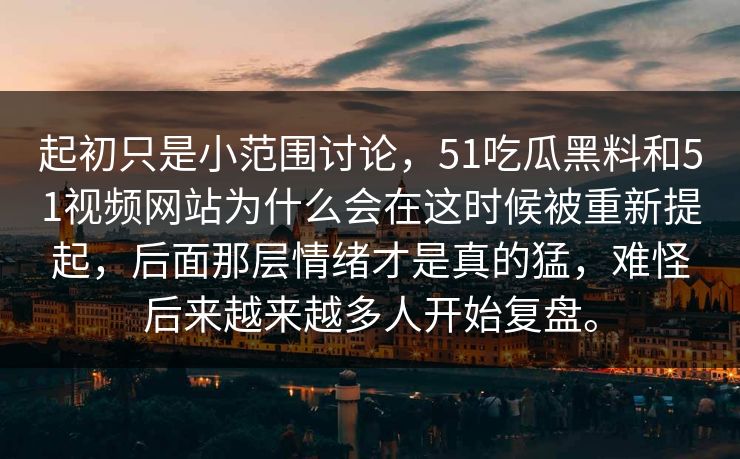 起初只是小范围讨论，51吃瓜黑料和51视频网站为什么会在这时候被重新提起，后面那层情绪才是真的猛，难怪后来越来越多人开始复盘。