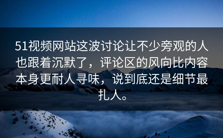 51视频网站这波讨论让不少旁观的人也跟着沉默了，评论区的风向比内容本身更耐人寻味，说到底还是细节最扎人。