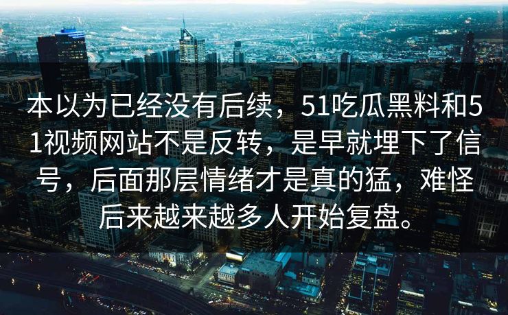 本以为已经没有后续，51吃瓜黑料和51视频网站不是反转，是早就埋下了信号，后面那层情绪才是真的猛，难怪后来越来越多人开始复盘。