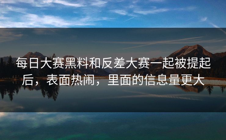 每日大赛黑料和反差大赛一起被提起后，表面热闹，里面的信息量更大