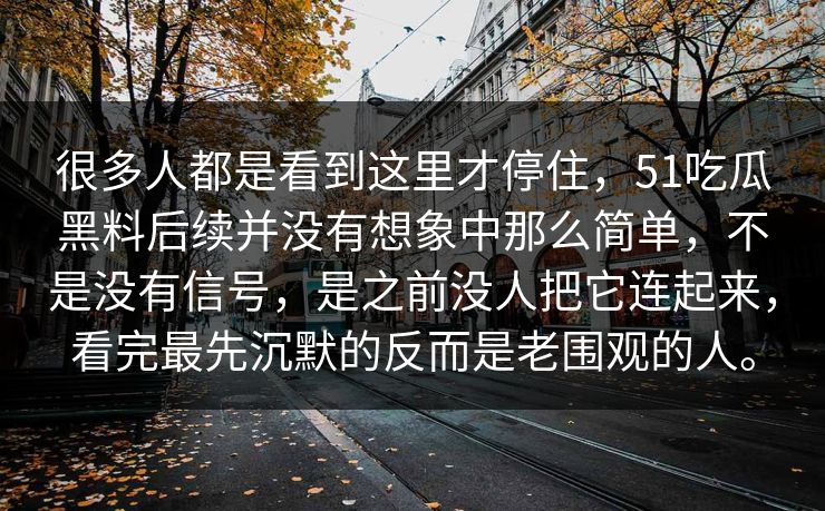 很多人都是看到这里才停住，51吃瓜黑料后续并没有想象中那么简单，不是没有信号，是之前没人把它连起来，看完最先沉默的反而是老围观的人。