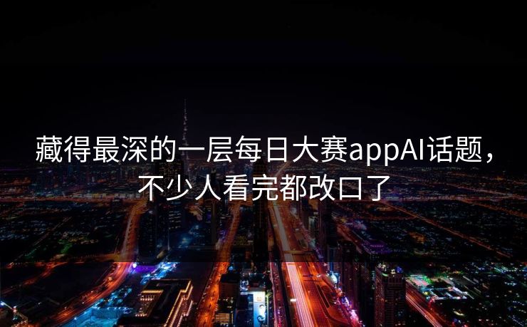 藏得最深的一层每日大赛appAI话题，不少人看完都改口了