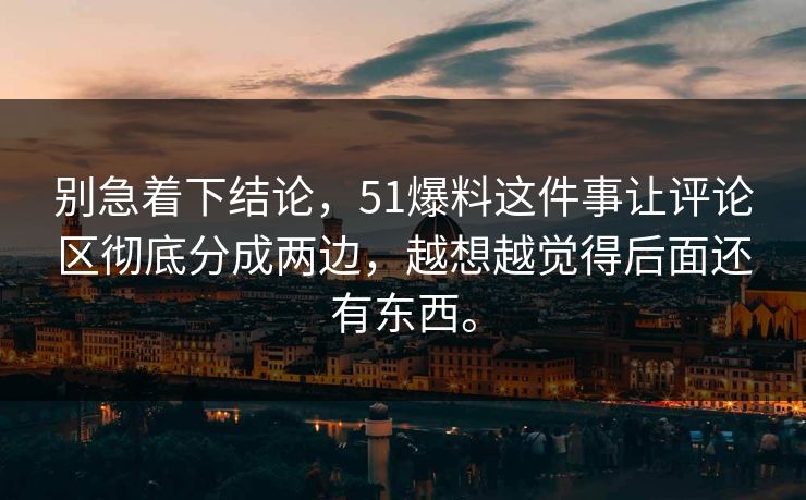 别急着下结论，51爆料这件事让评论区彻底分成两边，越想越觉得后面还有东西。