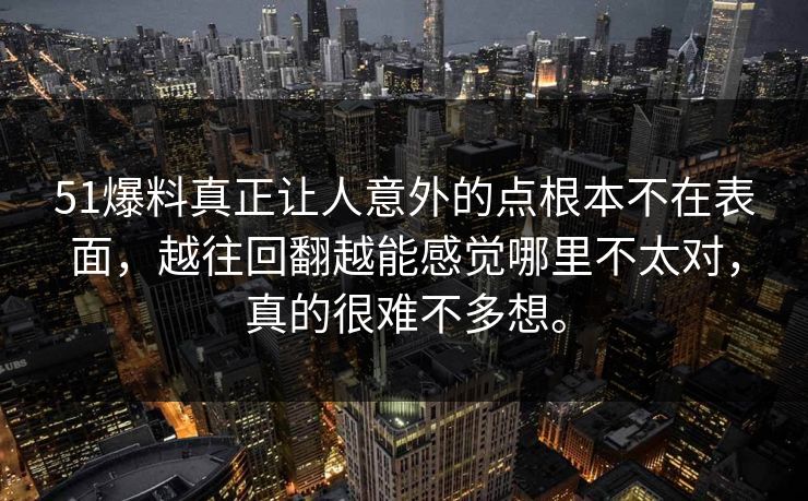 51爆料真正让人意外的点根本不在表面，越往回翻越能感觉哪里不太对，真的很难不多想。