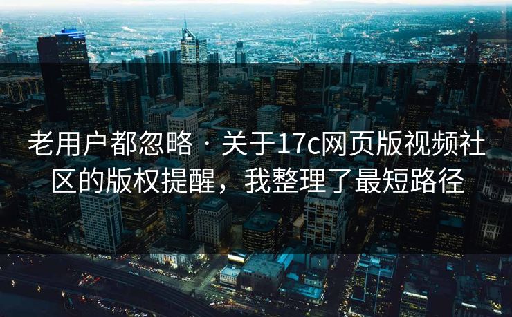 老用户都忽略 · 关于17c网页版视频社区的版权提醒，我整理了最短路径