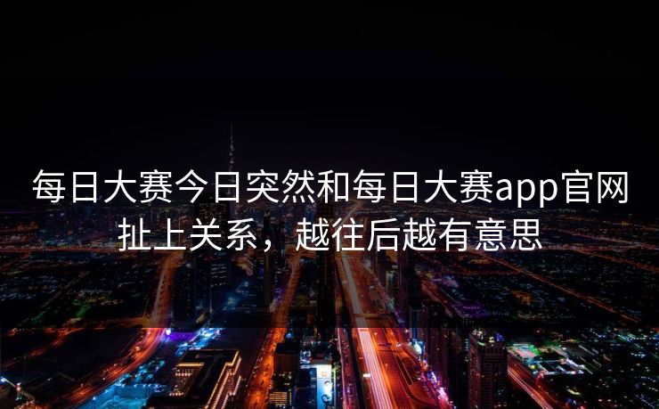 每日大赛今日突然和每日大赛app官网扯上关系，越往后越有意思