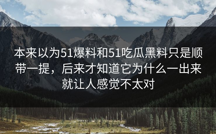 本来以为51爆料和51吃瓜黑料只是顺带一提，后来才知道它为什么一出来就让人感觉不太对