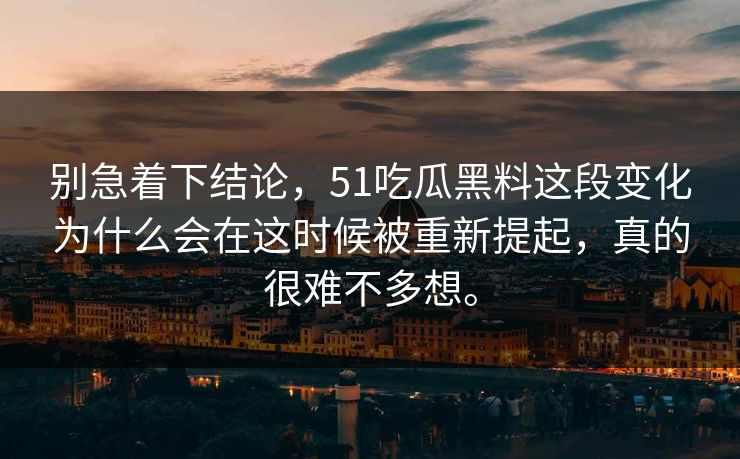 别急着下结论，51吃瓜黑料这段变化为什么会在这时候被重新提起，真的很难不多想。