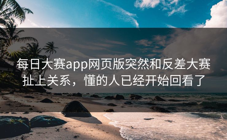 每日大赛app网页版突然和反差大赛扯上关系，懂的人已经开始回看了